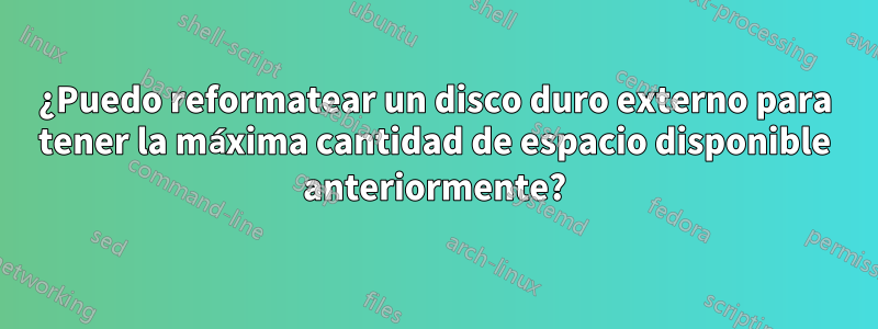 ¿Puedo reformatear un disco duro externo para tener la máxima cantidad de espacio disponible anteriormente?