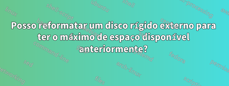 Posso reformatar um disco rígido externo para ter o máximo de espaço disponível anteriormente?