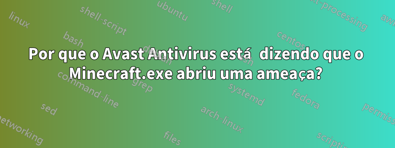 Por que o Avast Antivirus está dizendo que o Minecraft.exe abriu uma ameaça?