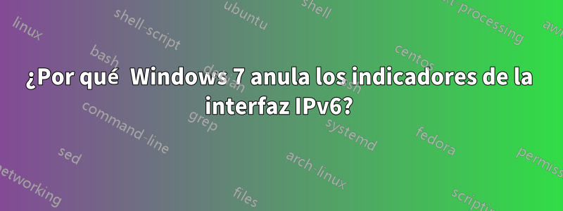 ¿Por qué Windows 7 anula los indicadores de la interfaz IPv6?