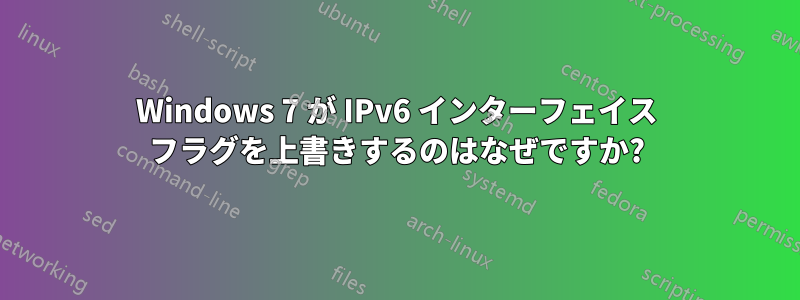 Windows 7 が IPv6 インターフェイス フラグを上書きするのはなぜですか?