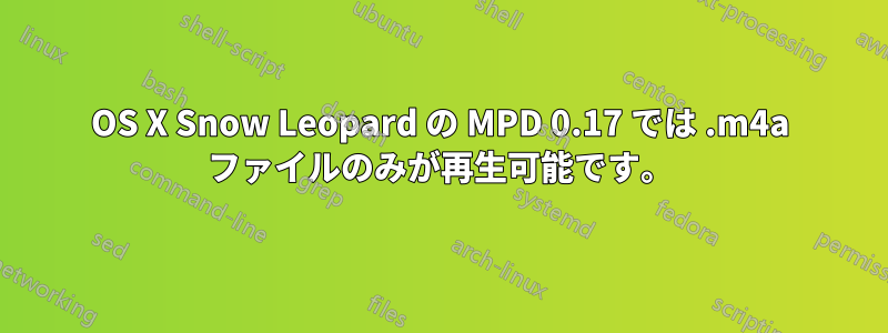 OS X Snow Leopard の MPD 0.17 では .m4a ファイルのみが再生可能です。