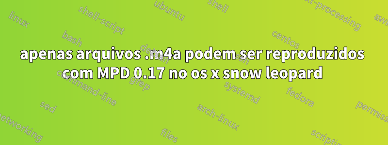 apenas arquivos .m4a podem ser reproduzidos com MPD 0.17 no os x snow leopard