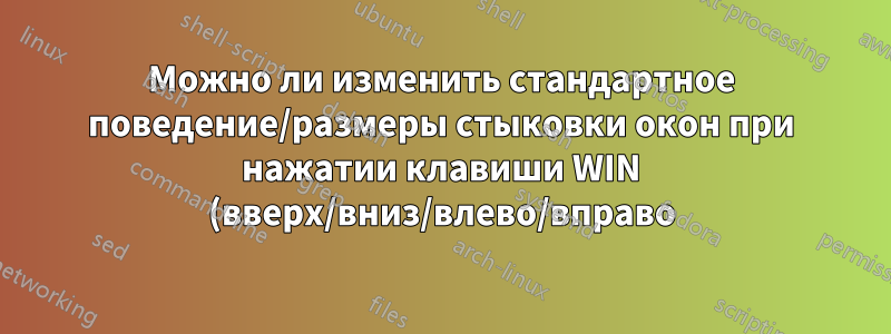 Можно ли изменить стандартное поведение/размеры стыковки окон при нажатии клавиши WIN (вверх/вниз/влево/вправо)?