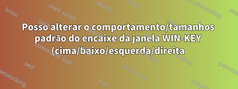 Posso alterar o comportamento/tamanhos padrão do encaixe da janela WIN-KEY (cima/baixo/esquerda/direita)?