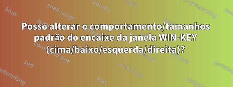 Posso alterar o comportamento/tamanhos padrão do encaixe da janela WIN-KEY (cima/baixo/esquerda/direita)?