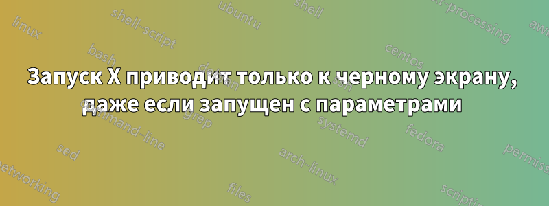 Запуск X приводит только к черному экрану, даже если запущен с параметрами