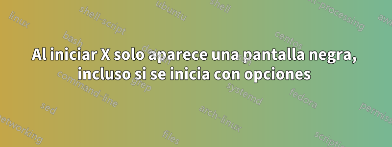 Al iniciar X solo aparece una pantalla negra, incluso si se inicia con opciones