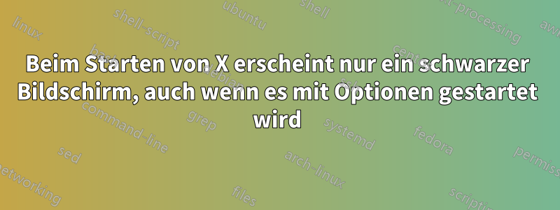 Beim Starten von X erscheint nur ein schwarzer Bildschirm, auch wenn es mit Optionen gestartet wird