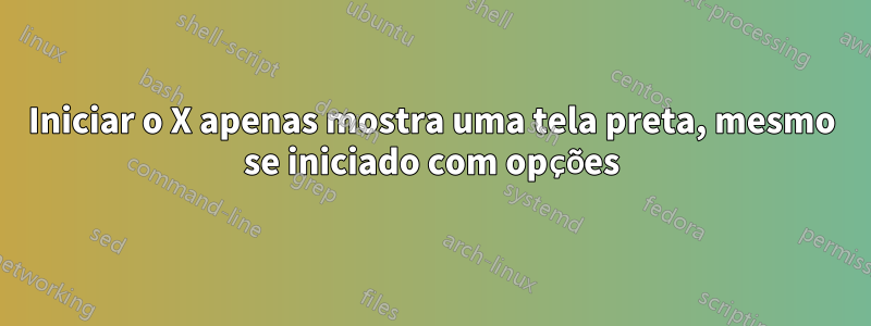 Iniciar o X apenas mostra uma tela preta, mesmo se iniciado com opções
