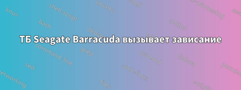 3 ТБ Seagate Barracuda вызывает зависание