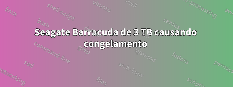 Seagate Barracuda de 3 TB causando congelamento