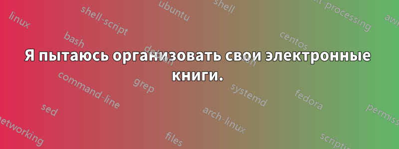 Я пытаюсь организовать свои электронные книги.