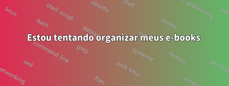 Estou tentando organizar meus e-books