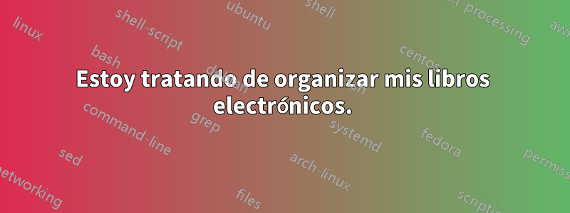Estoy tratando de organizar mis libros electrónicos.