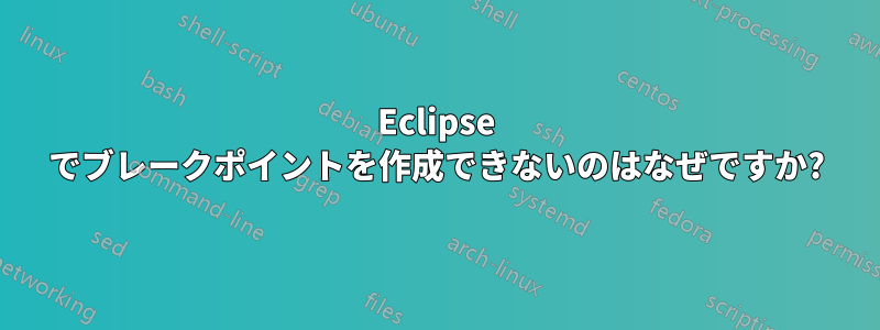 Eclipse でブレークポイントを作成できないのはなぜですか?