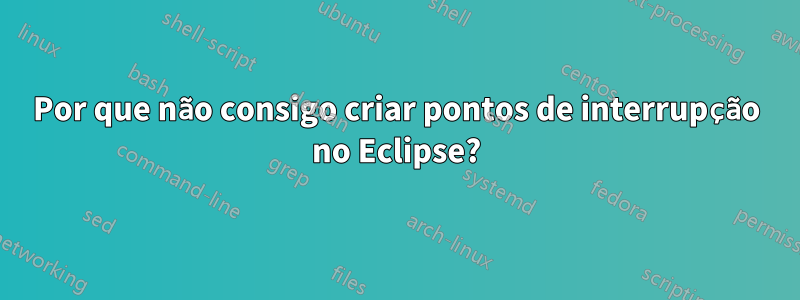 Por que não consigo criar pontos de interrupção no Eclipse?