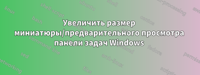 Увеличить размер миниатюры/предварительного просмотра панели задач Windows