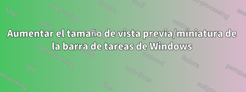Aumentar el tamaño de vista previa/miniatura de la barra de tareas de Windows