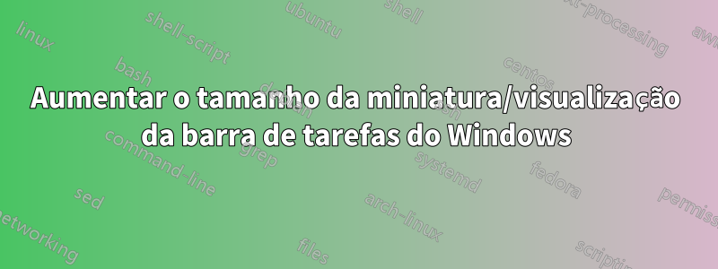 Aumentar o tamanho da miniatura/visualização da barra de tarefas do Windows