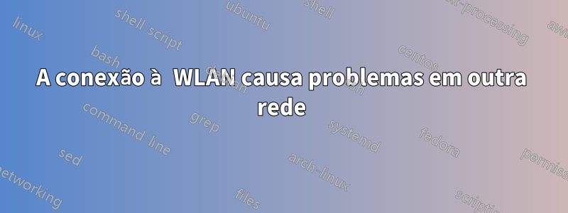 A conexão à WLAN causa problemas em outra rede