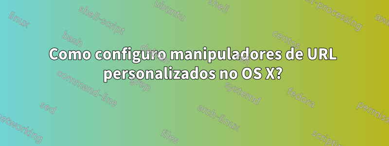 Como configuro manipuladores de URL personalizados no OS X?
