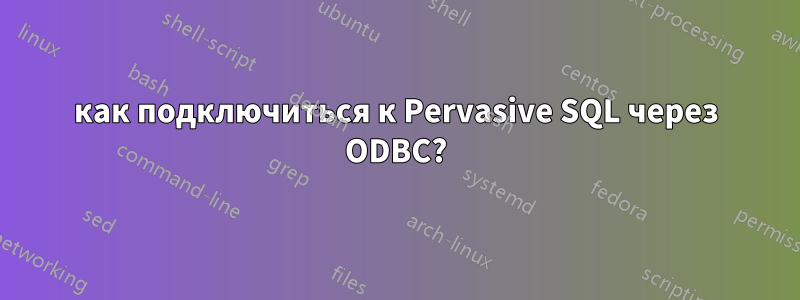 как подключиться к Pervasive SQL через ODBC?