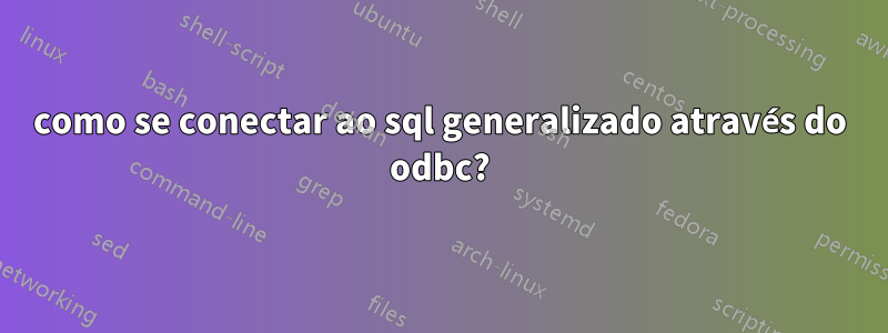 como se conectar ao sql generalizado através do odbc?