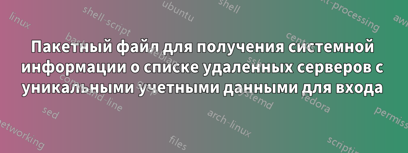 Пакетный файл для получения системной информации о списке удаленных серверов с уникальными учетными данными для входа