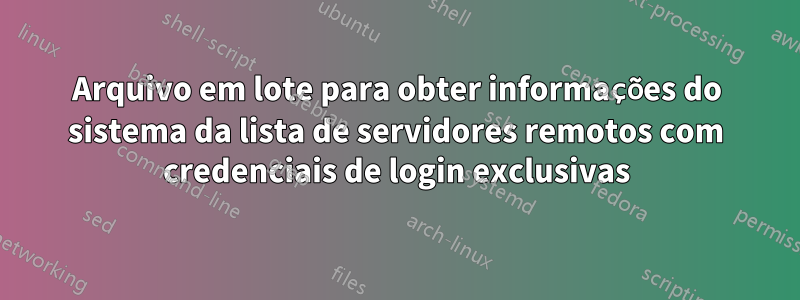 Arquivo em lote para obter informações do sistema da lista de servidores remotos com credenciais de login exclusivas