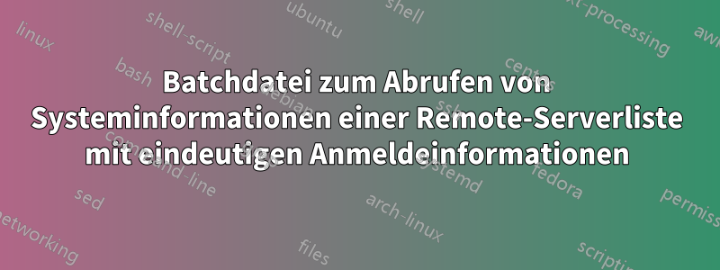 Batchdatei zum Abrufen von Systeminformationen einer Remote-Serverliste mit eindeutigen Anmeldeinformationen