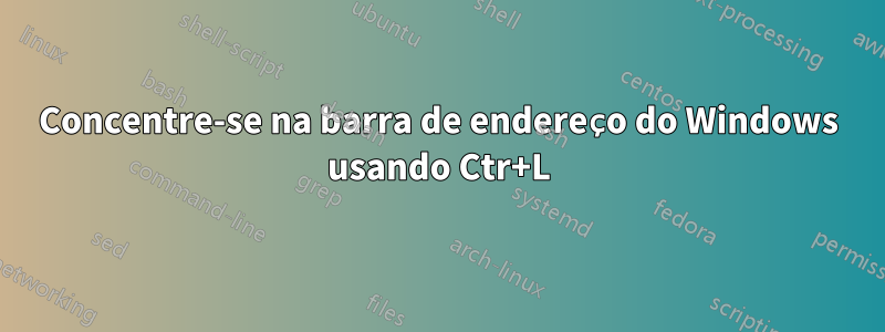 Concentre-se na barra de endereço do Windows usando Ctr+L