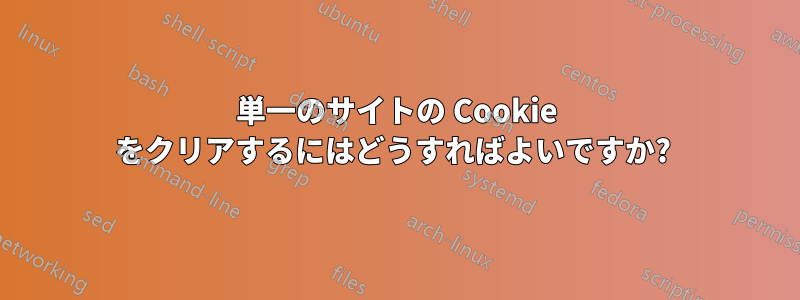 単一のサイトの Cookie をクリアするにはどうすればよいですか? 