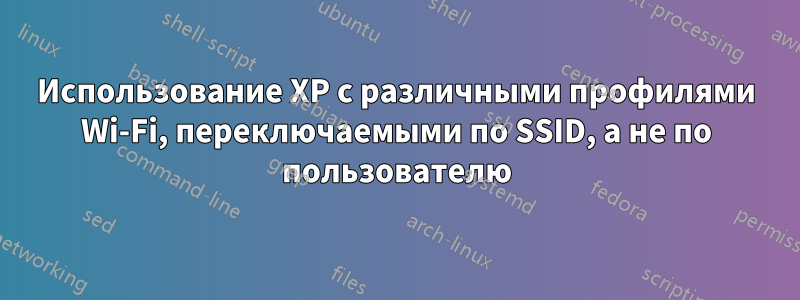 Использование XP с различными профилями Wi-Fi, переключаемыми по SSID, а не по пользователю