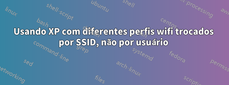 Usando XP com diferentes perfis wifi trocados por SSID, não por usuário