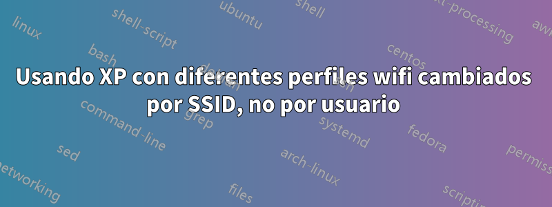 Usando XP con diferentes perfiles wifi cambiados por SSID, no por usuario