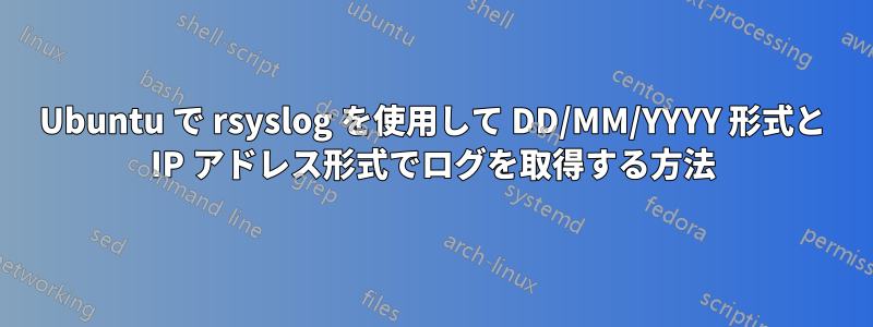 Ubuntu で rsyslog を使用して DD/MM/YYYY 形式と IP アドレス形式でログを取得する方法