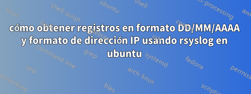 cómo obtener registros en formato DD/MM/AAAA y formato de dirección IP usando rsyslog en ubuntu
