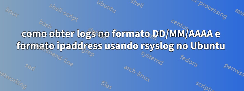 como obter logs no formato DD/MM/AAAA e formato ipaddress usando rsyslog no Ubuntu