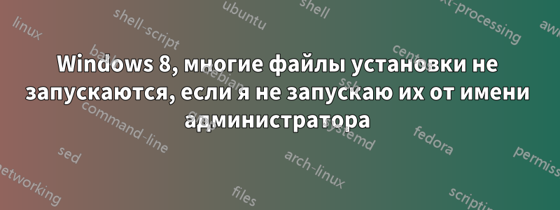 Windows 8, многие файлы установки не запускаются, если я не запускаю их от имени администратора