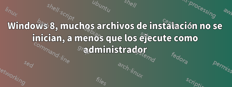 Windows 8, muchos archivos de instalación no se inician, a menos que los ejecute como administrador