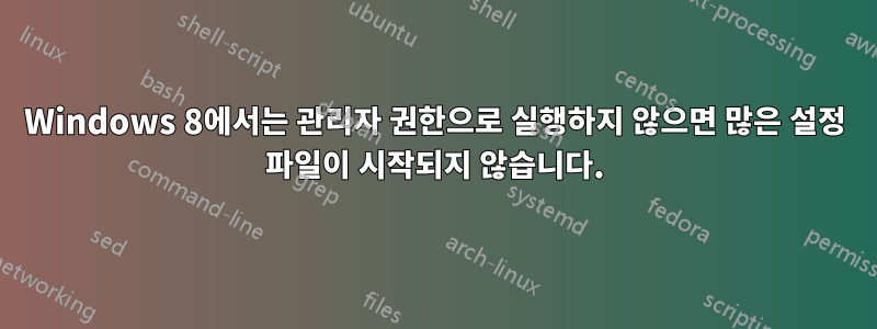 Windows 8에서는 관리자 권한으로 실행하지 않으면 많은 설정 파일이 시작되지 않습니다.