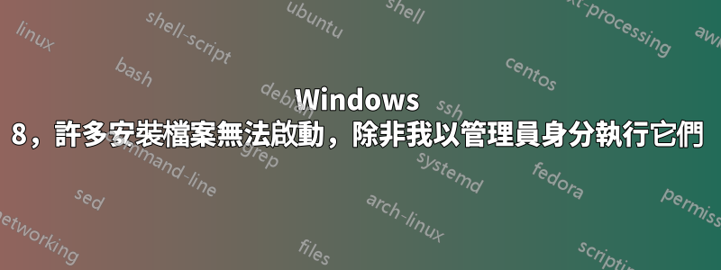 Windows 8,許多安裝檔案無法啟動,除非我以管理員身分執行它們