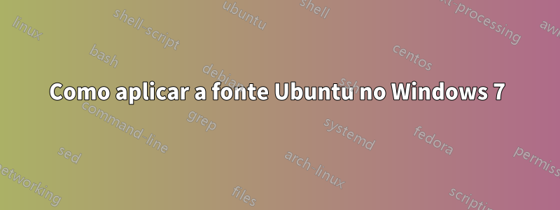 Como aplicar a fonte Ubuntu no Windows 7