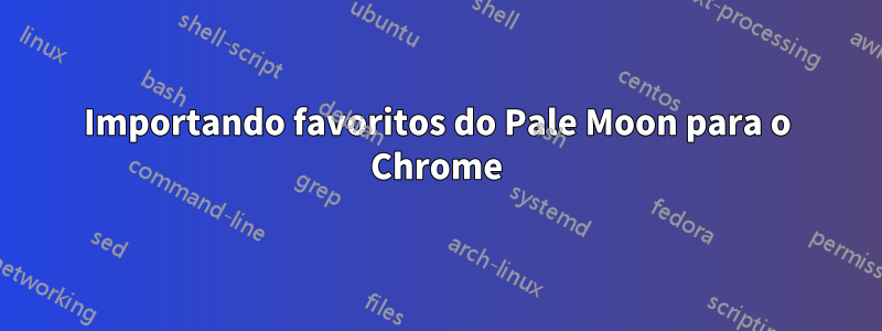 Importando favoritos do Pale Moon para o Chrome