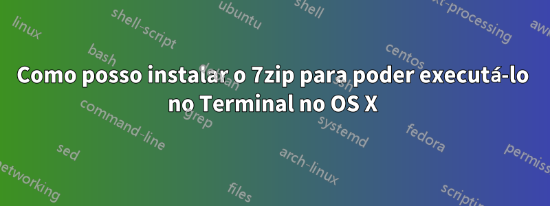 Como posso instalar o 7zip para poder executá-lo no Terminal no OS X