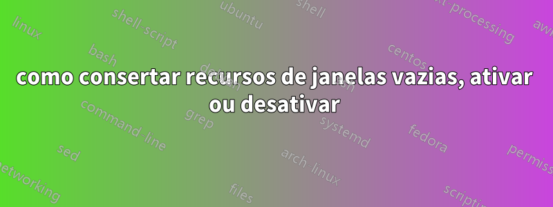 como consertar recursos de janelas vazias, ativar ou desativar