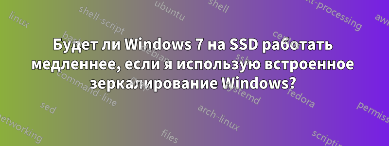Будет ли Windows 7 на SSD работать медленнее, если я использую встроенное зеркалирование Windows?