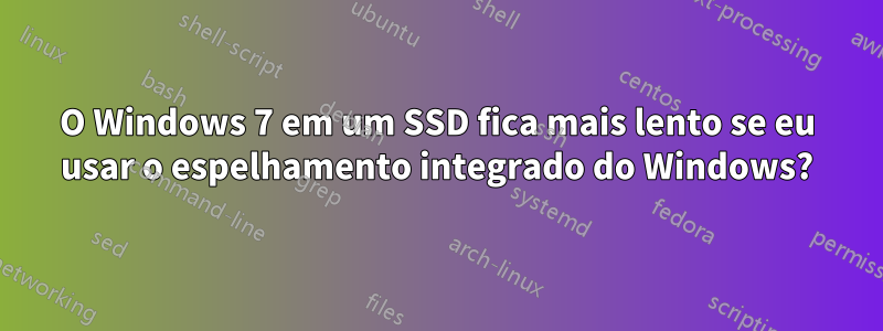 O Windows 7 em um SSD fica mais lento se eu usar o espelhamento integrado do Windows?