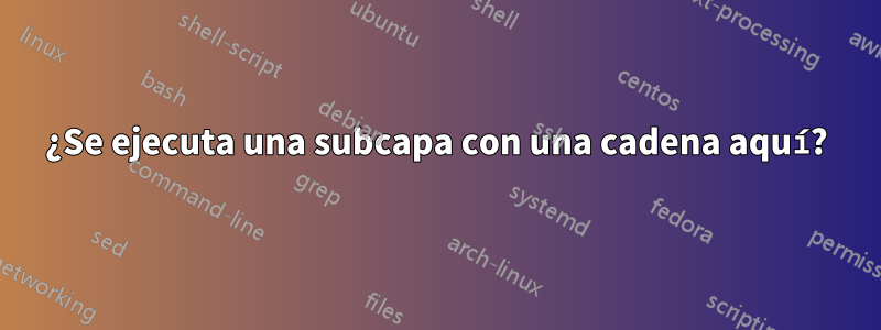 ¿Se ejecuta una subcapa con una cadena aquí?